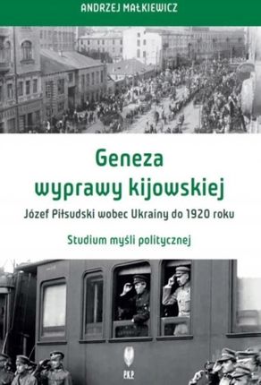 Geneza wyprawy kijowskiej Józef Piłsudski wobec Ukrainy do 1920 roku. Studium myśli politycznej