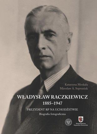 Władysław Raczkiewicz (1885-1947). Prezydent RP na Uchodźstwie. Biografia fotograficzna.