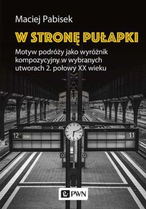 W stronę pułapki. Motyw podróży jako wyróżnik kompozycyjny w wybranych utworach 2. połowy XX wieku (EPUB)