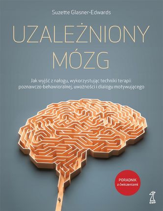 Uzależniony mózg. Jak wyjść z nałogu, wykorzystując techniki terapii poznawczo-behawioralnej, uważności i dialogu motywującego